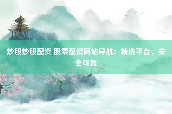 炒股炒股配资 股票配资网站导航：精选平台，安全可靠