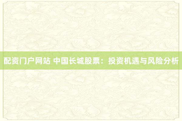 配资门户网站 中国长城股票：投资机遇与风险分析