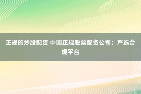 正规的炒股配资 中国正规股票配资公司：严选合规平台