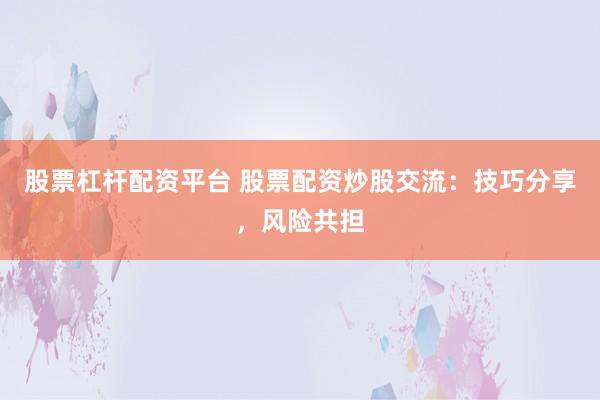 股票杠杆配资平台 股票配资炒股交流：技巧分享，风险共担