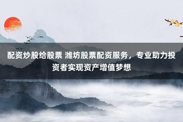 配资炒股给股票 潍坊股票配资服务，专业助力投资者实现资产增值梦想