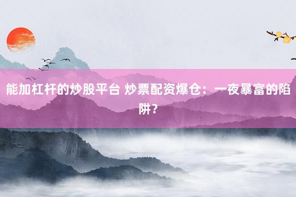 能加杠杆的炒股平台 炒票配资爆仓：一夜暴富的陷阱？