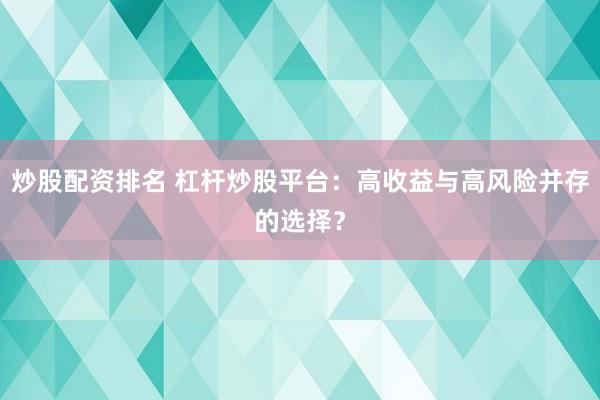 炒股配资排名 杠杆炒股平台：高收益与高风险并存的选择？