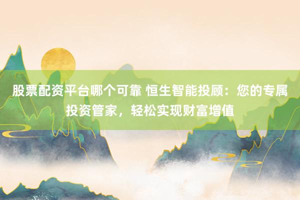 股票配资平台哪个可靠 恒生智能投顾：您的专属投资管家，轻松实现财富增值