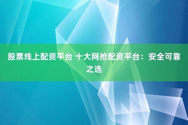 股票线上配资平台 十大网抢配资平台：安全可靠之选