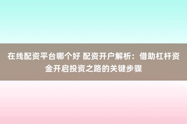 在线配资平台哪个好 配资开户解析：借助杠杆资金开启投资之路的关键步骤