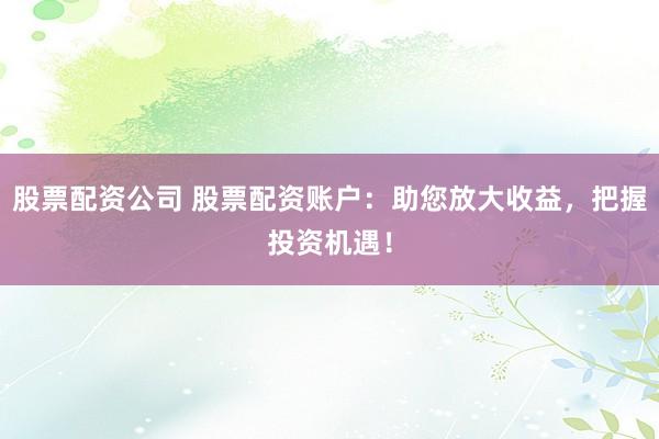 股票配资公司 股票配资账户：助您放大收益，把握投资机遇！
