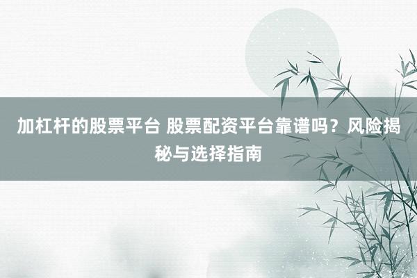 加杠杆的股票平台 股票配资平台靠谱吗？风险揭秘与选择指南