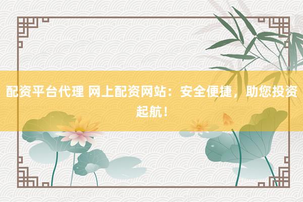 配资平台代理 网上配资网站：安全便捷，助您投资起航！