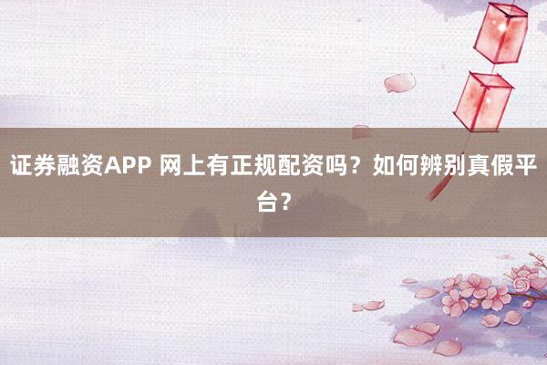 证券融资APP 网上有正规配资吗？如何辨别真假平台？