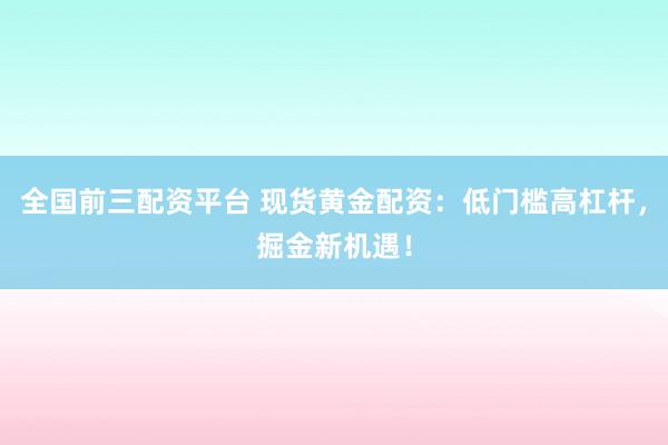 全国前三配资平台 现货黄金配资：低门槛高杠杆，掘金新机遇！