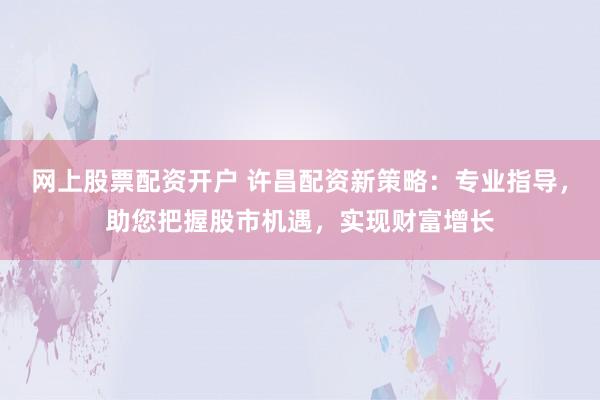 网上股票配资开户 许昌配资新策略：专业指导，助您把握股市机遇，实现财富增长