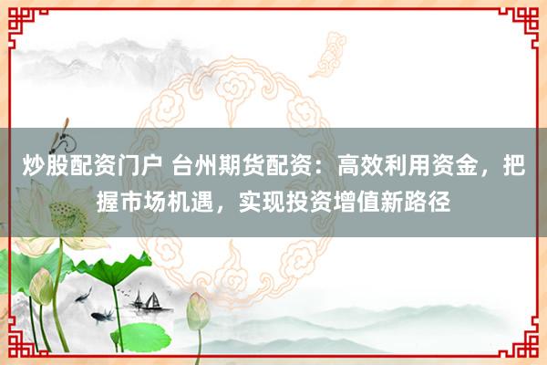 炒股配资门户 台州期货配资：高效利用资金，把握市场机遇，实现投资增值新路径