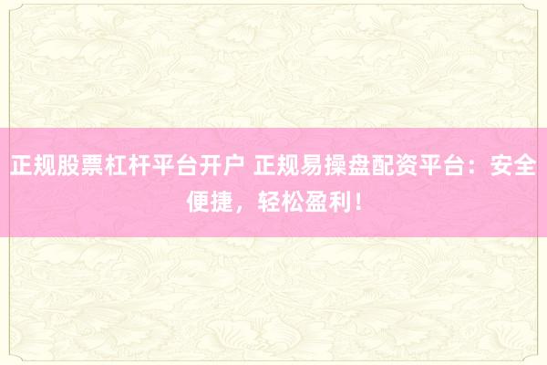正规股票杠杆平台开户 正规易操盘配资平台：安全便捷，轻松盈利！