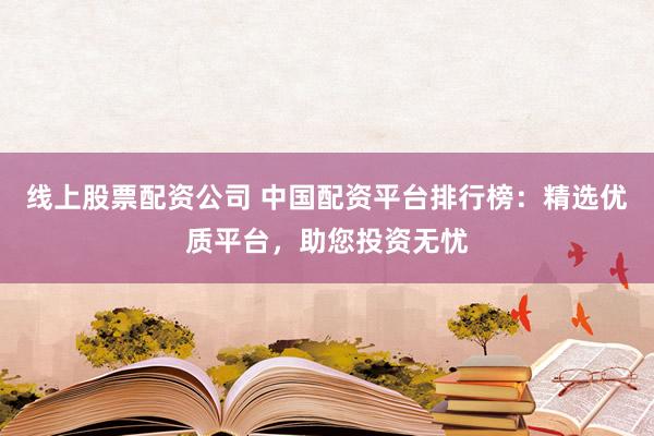 线上股票配资公司 中国配资平台排行榜：精选优质平台，助您投资无忧