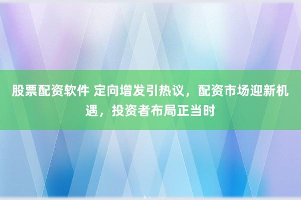 股票配资软件 定向增发引热议，配资市场迎新机遇，投资者布局正当时
