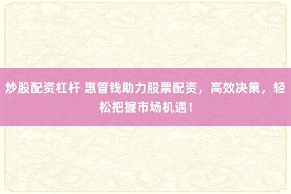 炒股配资杠杆 惠管钱助力股票配资，高效决策，轻松把握市场机遇！