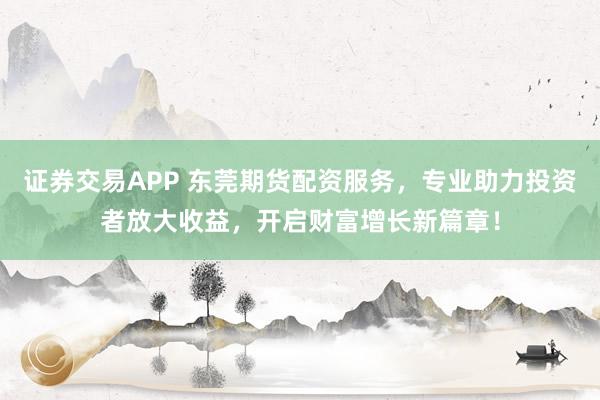 证券交易APP 东莞期货配资服务，专业助力投资者放大收益，开启财富增长新篇章！