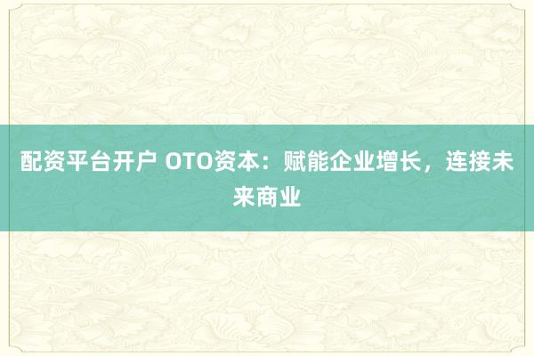 配资平台开户 OTO资本：赋能企业增长，连接未来商业