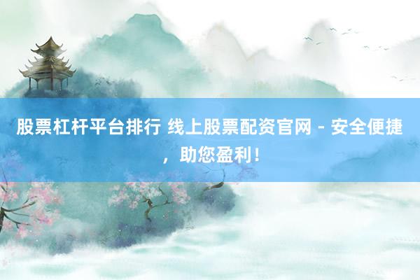 股票杠杆平台排行 线上股票配资官网 - 安全便捷，助您盈利！