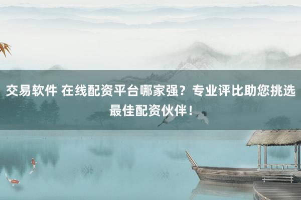 交易软件 在线配资平台哪家强？专业评比助您挑选最佳配资伙伴！