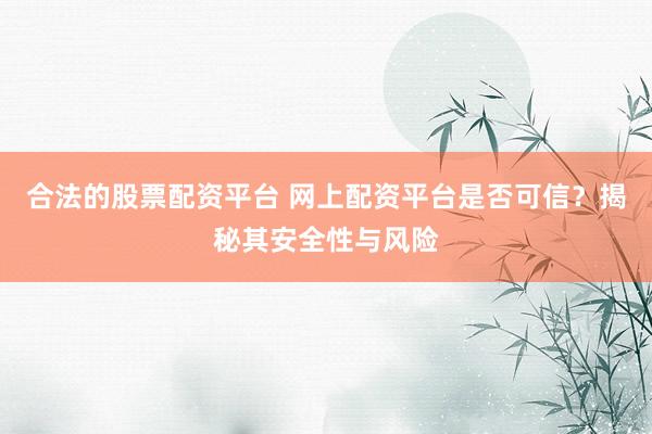 合法的股票配资平台 网上配资平台是否可信？揭秘其安全性与风险