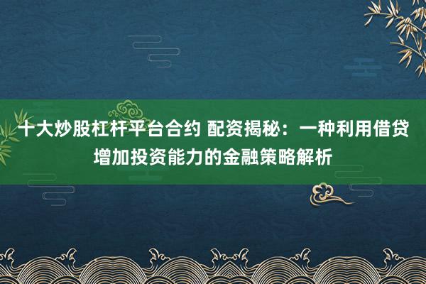 十大炒股杠杆平台合约 配资揭秘：一种利用借贷增加投资能力的金融策略解析