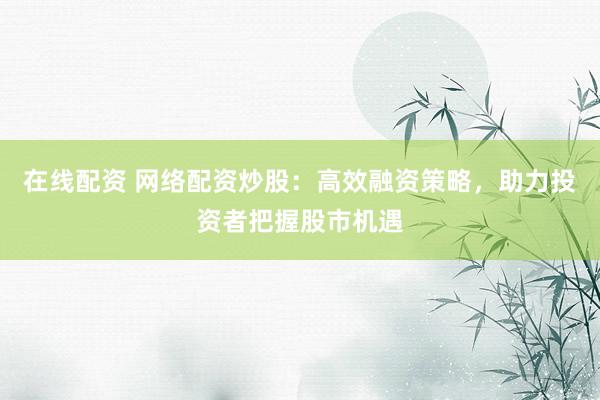 在线配资 网络配资炒股：高效融资策略，助力投资者把握股市机遇