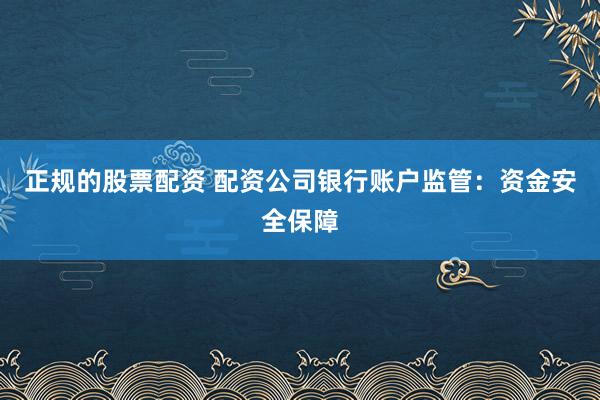 正规的股票配资 配资公司银行账户监管：资金安全保障