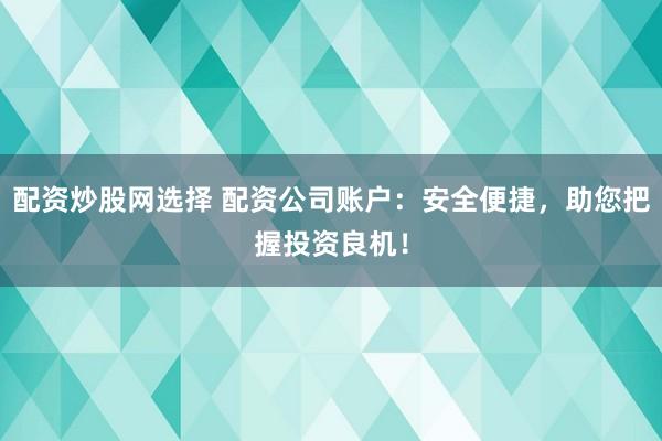 配资炒股网选择 配资公司账户：安全便捷，助您把握投资良机！