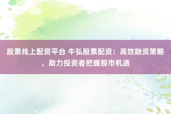 股票线上配资平台 牛弘股票配资：高效融资策略，助力投资者把握股市机遇