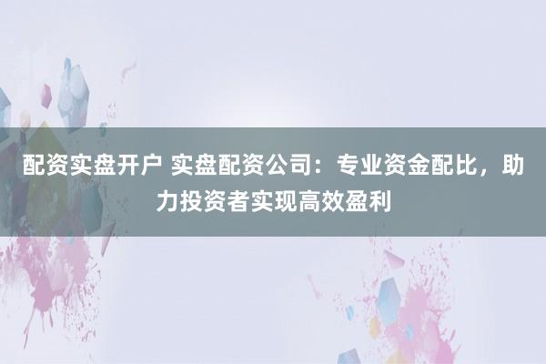 配资实盘开户 实盘配资公司：专业资金配比，助力投资者实现高效盈利