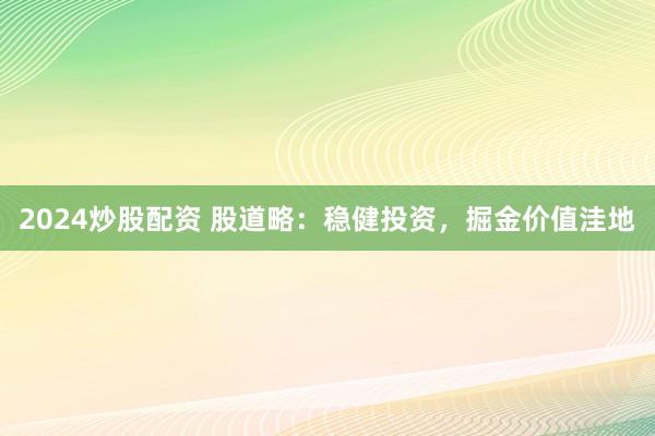 2024炒股配资 股道略：稳健投资，掘金价值洼地