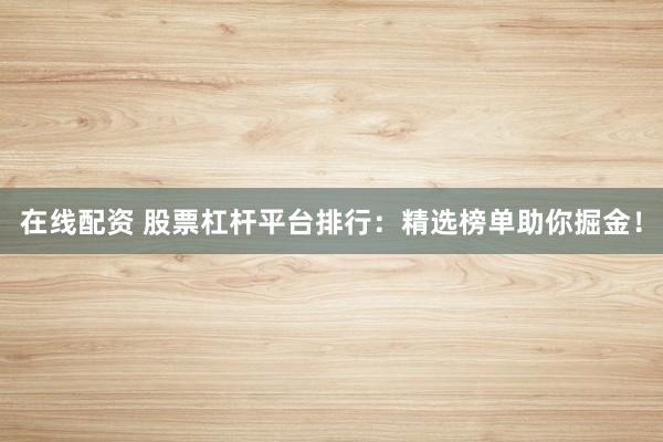 在线配资 股票杠杆平台排行：精选榜单助你掘金！