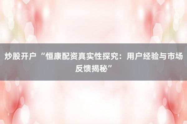 炒股开户 “恒康配资真实性探究：用户经验与市场反馈揭秘”