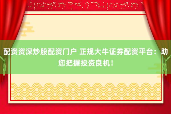 配资资深炒股配资门户 正规大牛证券配资平台：助您把握投资良机！