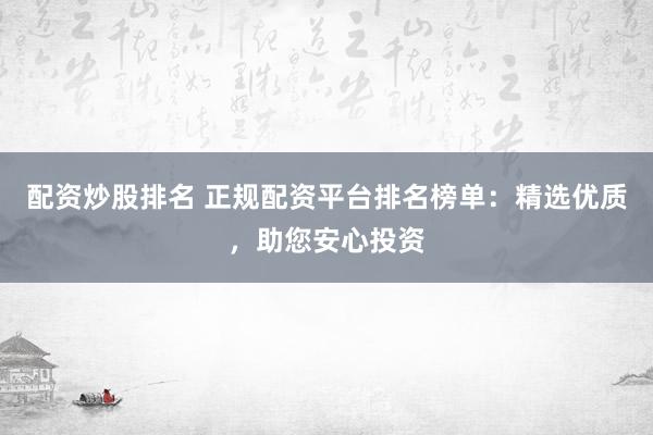 配资炒股排名 正规配资平台排名榜单：精选优质，助您安心投资