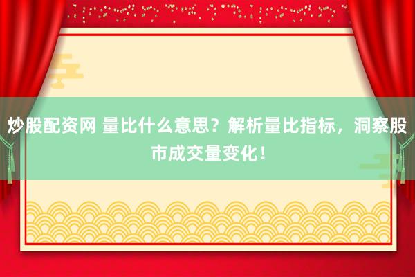 炒股配资网 量比什么意思？解析量比指标，洞察股市成交量变化！