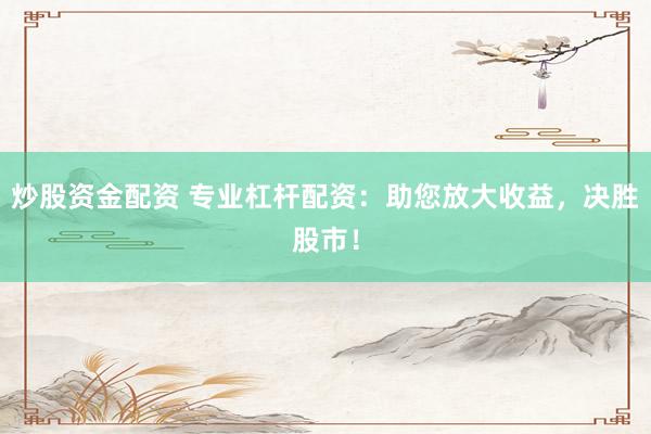 炒股资金配资 专业杠杆配资：助您放大收益，决胜股市！