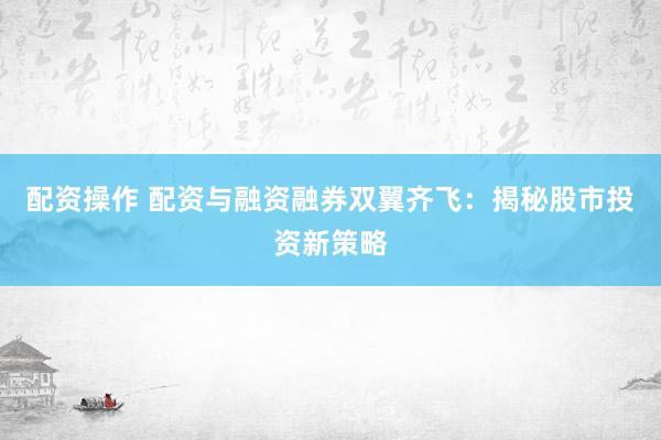 配资操作 配资与融资融券双翼齐飞：揭秘股市投资新策略