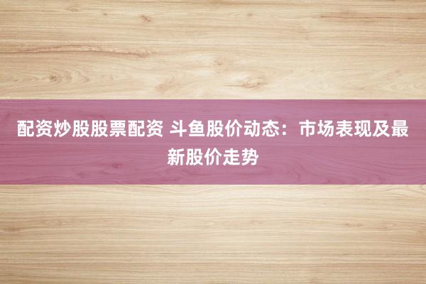 配资炒股股票配资 斗鱼股价动态：市场表现及最新股价走势