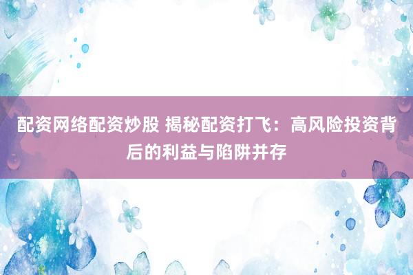 配资网络配资炒股 揭秘配资打飞：高风险投资背后的利益与陷阱并存
