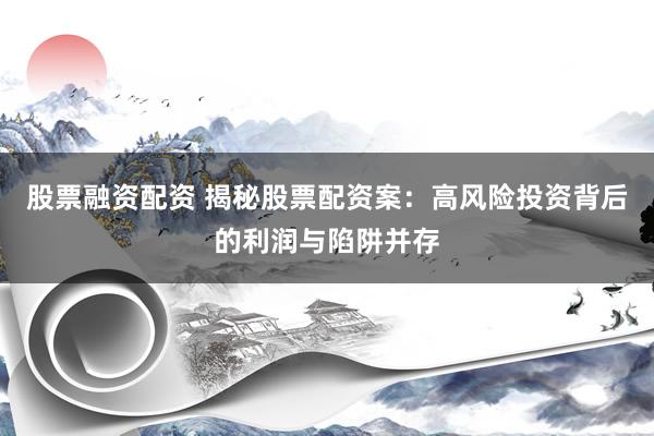 股票融资配资 揭秘股票配资案：高风险投资背后的利润与陷阱并存