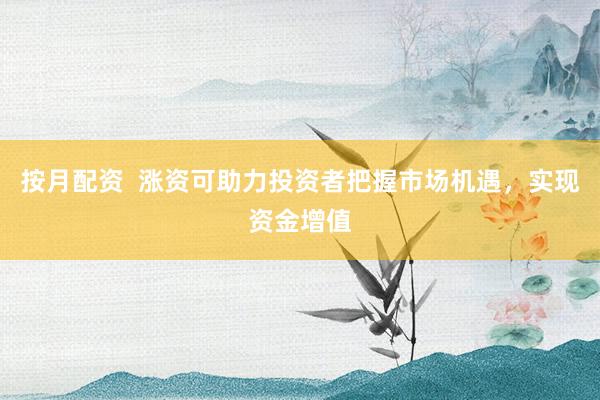 按月配资  涨资可助力投资者把握市场机遇，实现资金增值