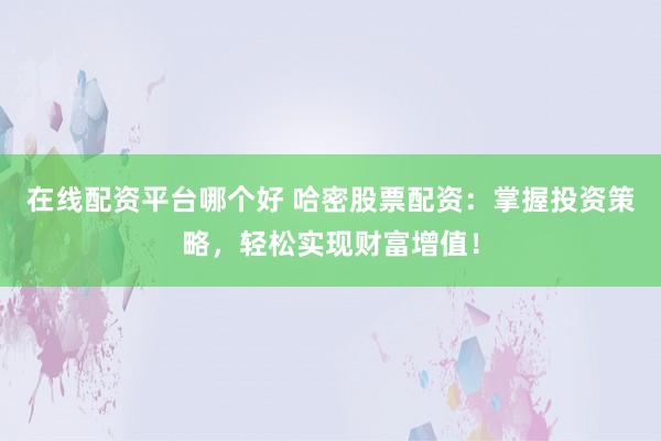 在线配资平台哪个好 哈密股票配资：掌握投资策略，轻松实现财富增值！