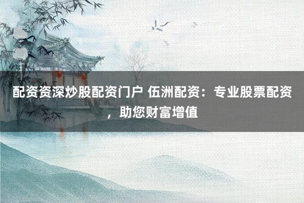 配资资深炒股配资门户 伍洲配资：专业股票配资，助您财富增值
