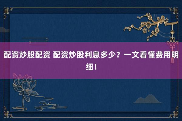 配资炒股配资 配资炒股利息多少？一文看懂费用明细！