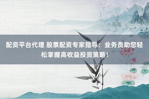 配资平台代理 股票配资专家指导：业务员助您轻松掌握高收益投资策略！