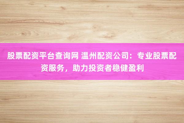 股票配资平台查询网 温州配资公司：专业股票配资服务，助力投资者稳健盈利