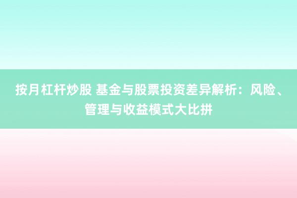 按月杠杆炒股 基金与股票投资差异解析：风险、管理与收益模式大比拼
